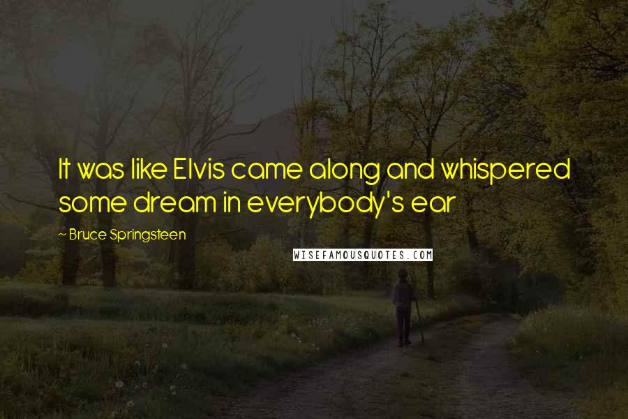 Bruce Springsteen Quotes: It was like Elvis came along and whispered some dream in everybody's ear