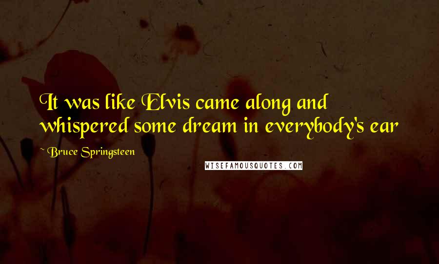 Bruce Springsteen Quotes: It was like Elvis came along and whispered some dream in everybody's ear