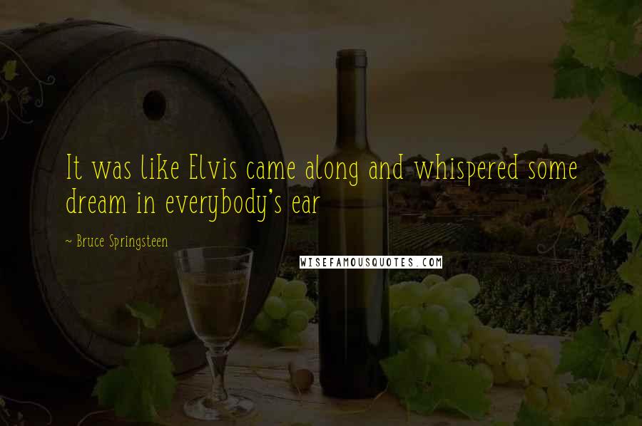 Bruce Springsteen Quotes: It was like Elvis came along and whispered some dream in everybody's ear