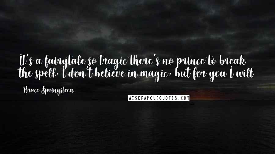 Bruce Springsteen Quotes: It's a fairytale so tragic there's no prince to break the spell. I don't believe in magic, but for you I will