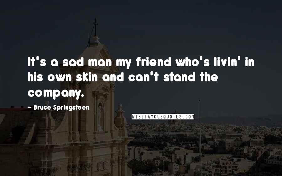 Bruce Springsteen Quotes: It's a sad man my friend who's livin' in his own skin and can't stand the company.