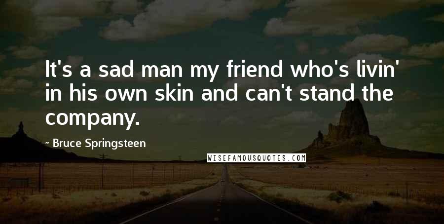 Bruce Springsteen Quotes: It's a sad man my friend who's livin' in his own skin and can't stand the company.