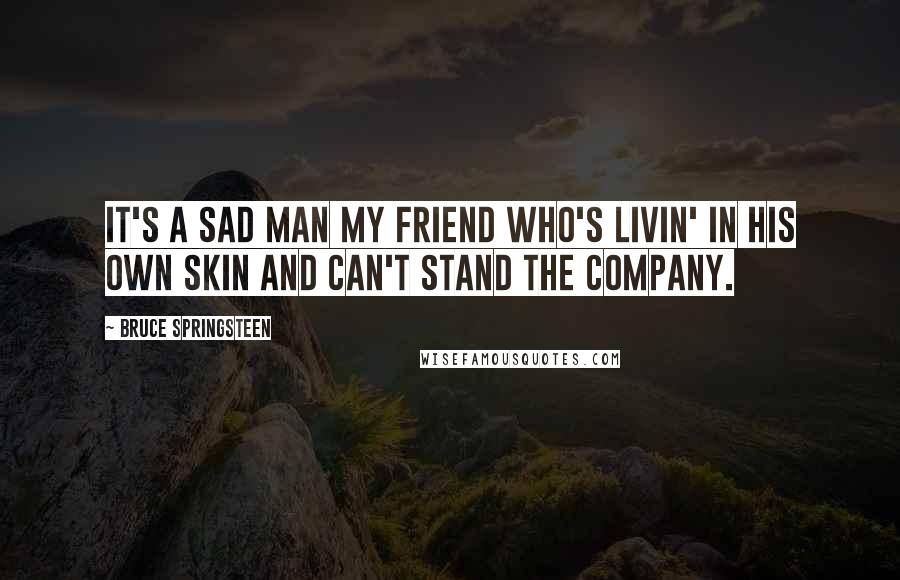 Bruce Springsteen Quotes: It's a sad man my friend who's livin' in his own skin and can't stand the company.