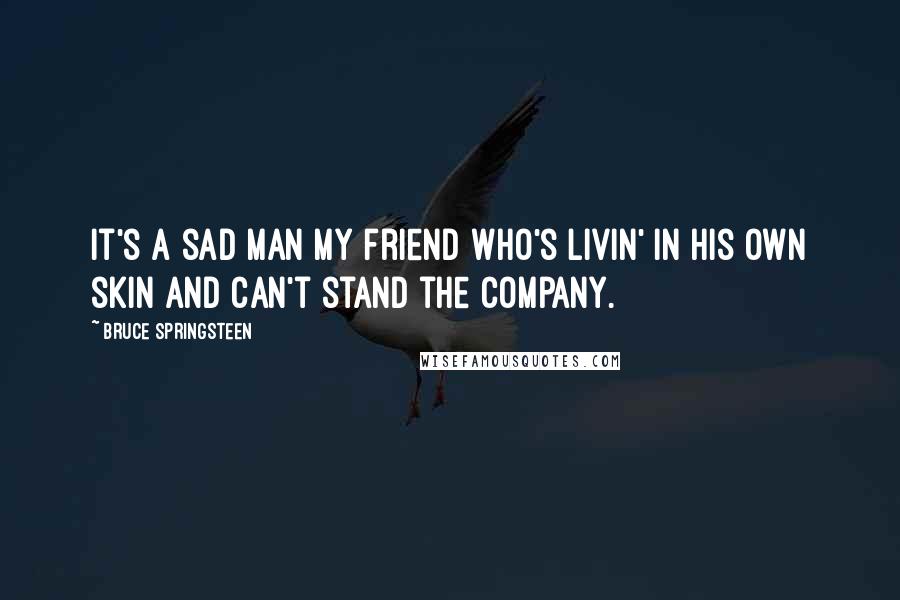 Bruce Springsteen Quotes: It's a sad man my friend who's livin' in his own skin and can't stand the company.
