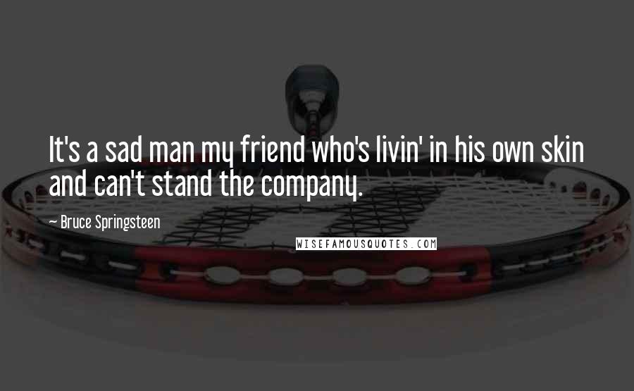 Bruce Springsteen Quotes: It's a sad man my friend who's livin' in his own skin and can't stand the company.