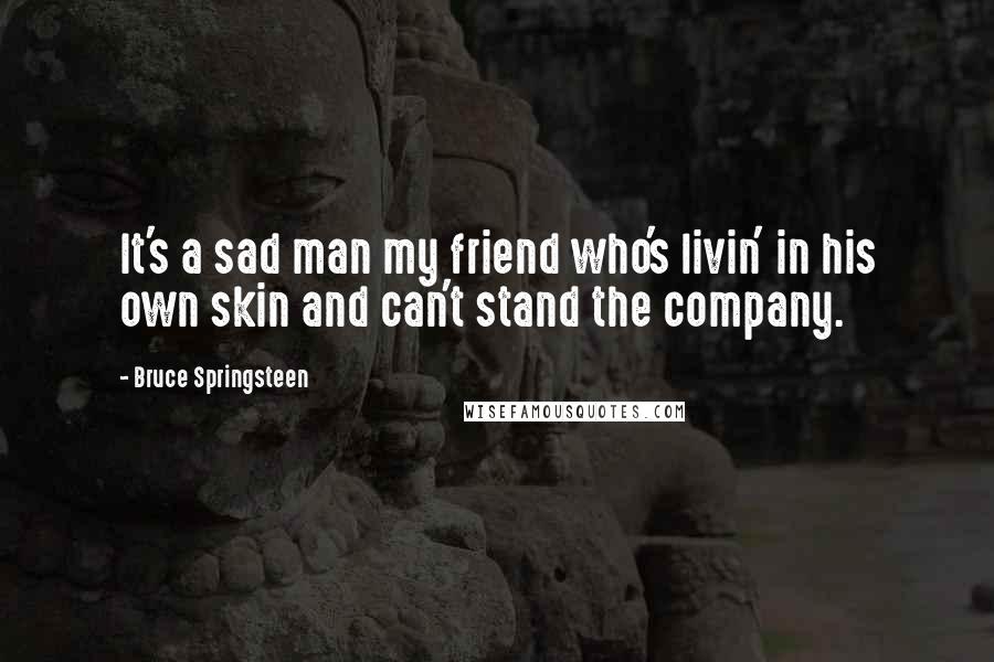 Bruce Springsteen Quotes: It's a sad man my friend who's livin' in his own skin and can't stand the company.