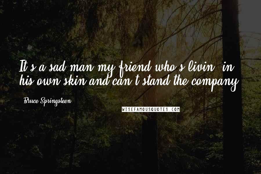 Bruce Springsteen Quotes: It's a sad man my friend who's livin' in his own skin and can't stand the company.