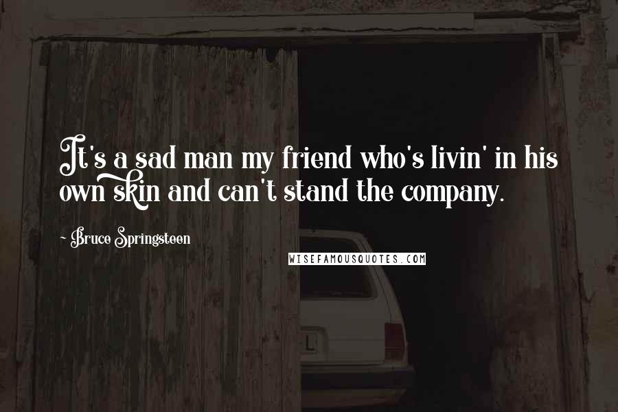 Bruce Springsteen Quotes: It's a sad man my friend who's livin' in his own skin and can't stand the company.