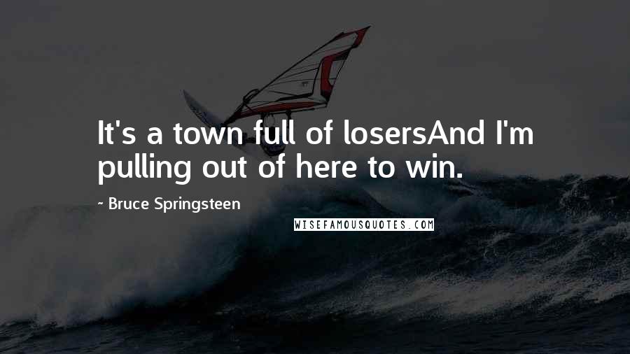 Bruce Springsteen Quotes: It's a town full of losersAnd I'm pulling out of here to win.
