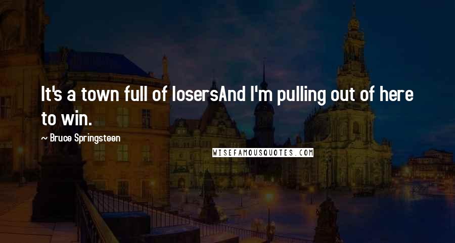 Bruce Springsteen Quotes: It's a town full of losersAnd I'm pulling out of here to win.