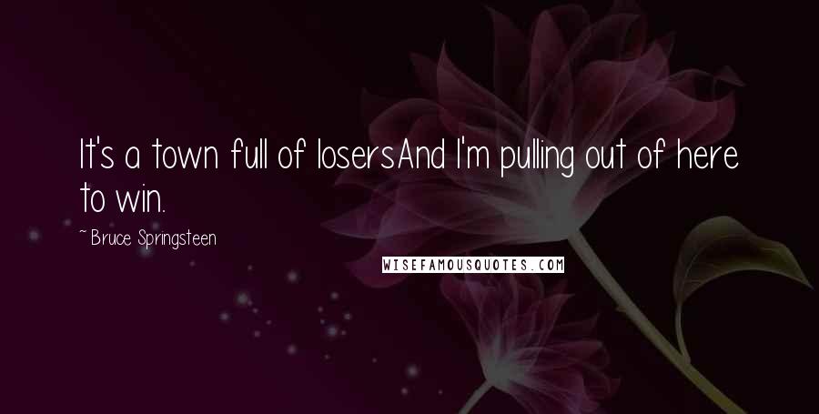 Bruce Springsteen Quotes: It's a town full of losersAnd I'm pulling out of here to win.