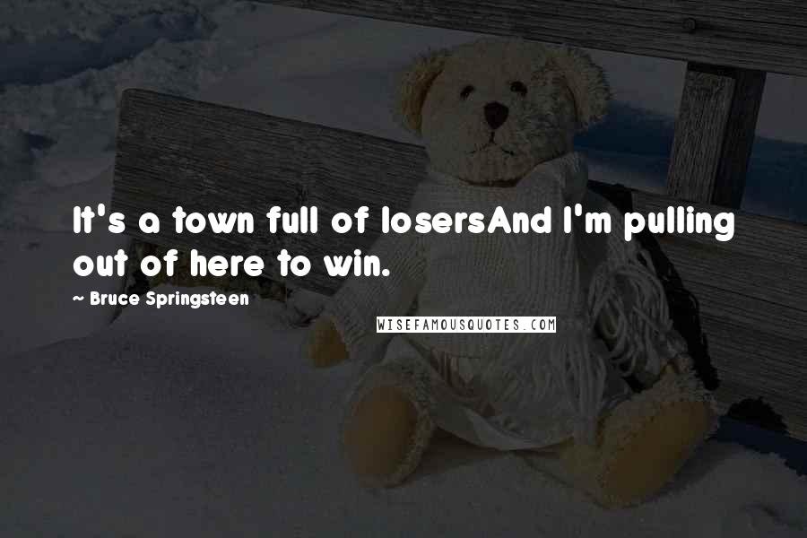 Bruce Springsteen Quotes: It's a town full of losersAnd I'm pulling out of here to win.