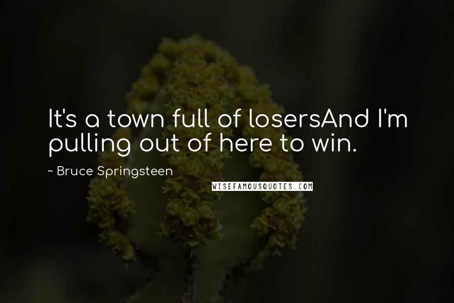 Bruce Springsteen Quotes: It's a town full of losersAnd I'm pulling out of here to win.