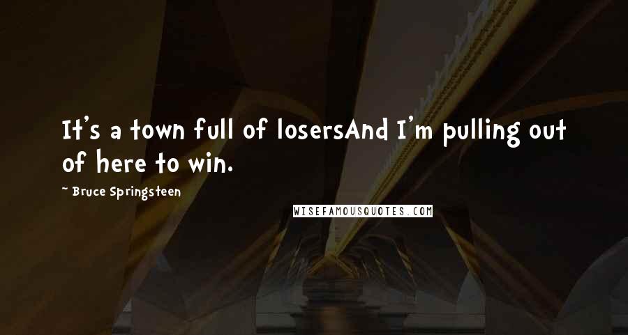 Bruce Springsteen Quotes: It's a town full of losersAnd I'm pulling out of here to win.