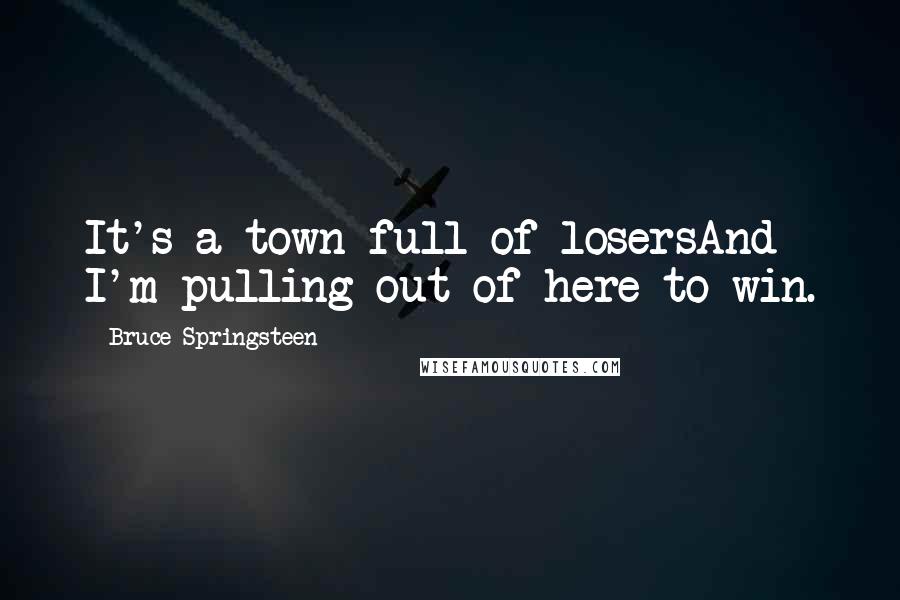 Bruce Springsteen Quotes: It's a town full of losersAnd I'm pulling out of here to win.