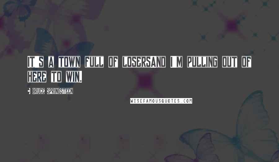 Bruce Springsteen Quotes: It's a town full of losersAnd I'm pulling out of here to win.