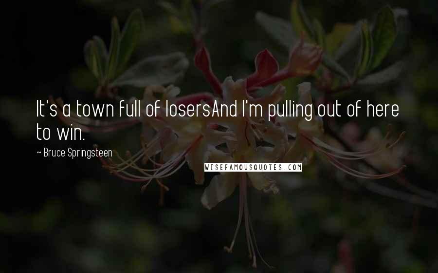 Bruce Springsteen Quotes: It's a town full of losersAnd I'm pulling out of here to win.