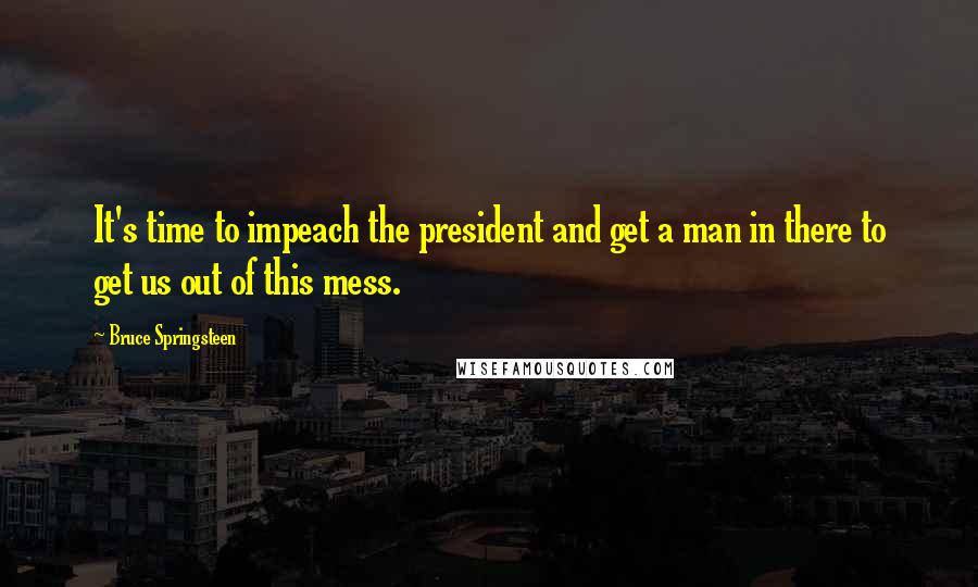 Bruce Springsteen Quotes: It's time to impeach the president and get a man in there to get us out of this mess.