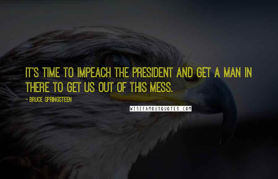 Bruce Springsteen Quotes: It's time to impeach the president and get a man in there to get us out of this mess.