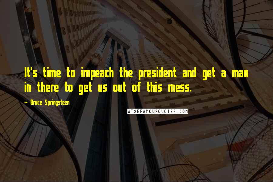 Bruce Springsteen Quotes: It's time to impeach the president and get a man in there to get us out of this mess.