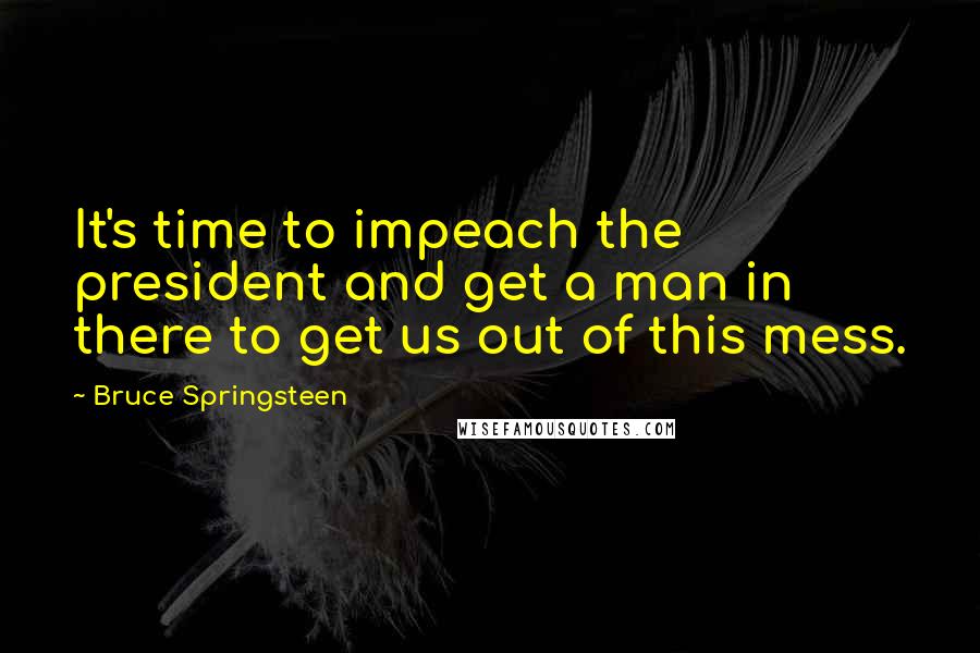 Bruce Springsteen Quotes: It's time to impeach the president and get a man in there to get us out of this mess.