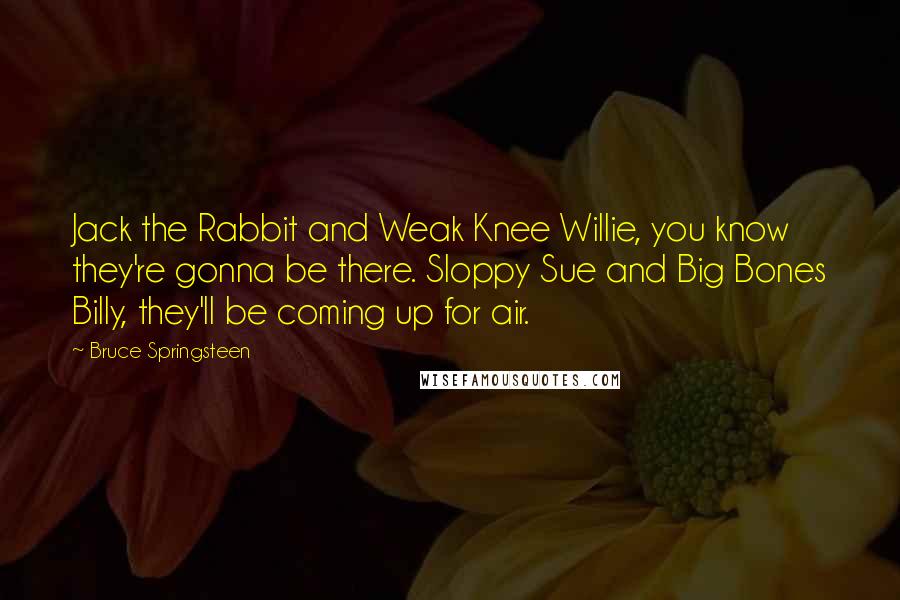Bruce Springsteen Quotes: Jack the Rabbit and Weak Knee Willie, you know they're gonna be there. Sloppy Sue and Big Bones Billy, they'll be coming up for air.