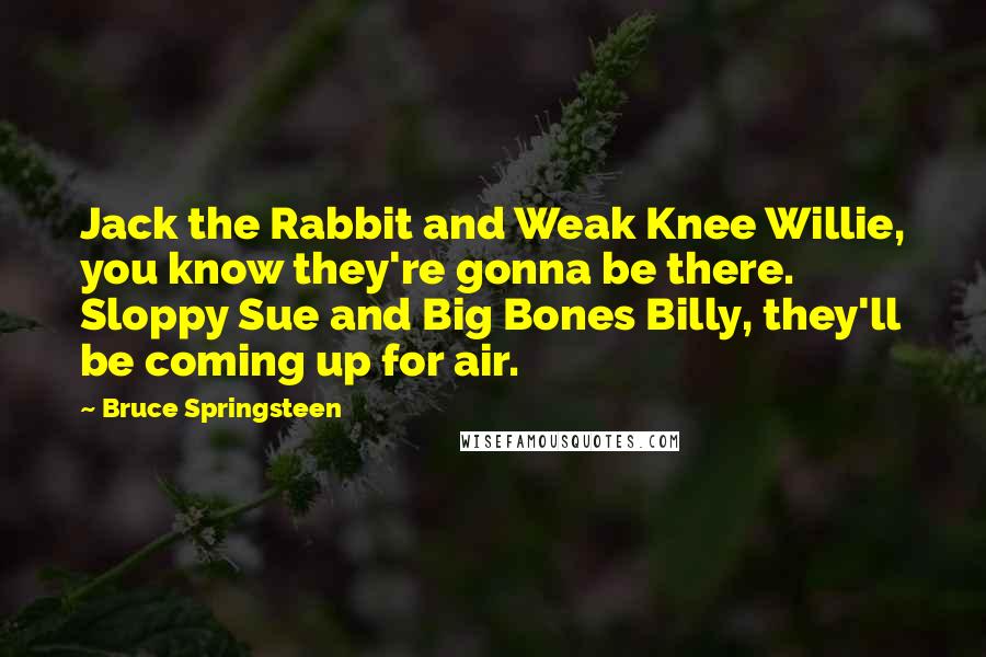 Bruce Springsteen Quotes: Jack the Rabbit and Weak Knee Willie, you know they're gonna be there. Sloppy Sue and Big Bones Billy, they'll be coming up for air.