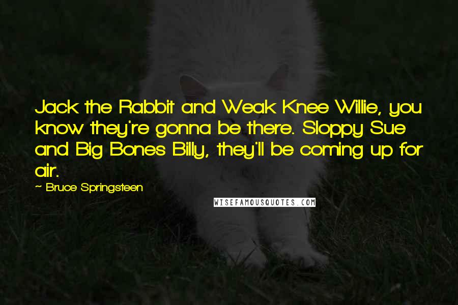 Bruce Springsteen Quotes: Jack the Rabbit and Weak Knee Willie, you know they're gonna be there. Sloppy Sue and Big Bones Billy, they'll be coming up for air.