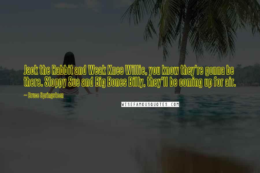 Bruce Springsteen Quotes: Jack the Rabbit and Weak Knee Willie, you know they're gonna be there. Sloppy Sue and Big Bones Billy, they'll be coming up for air.