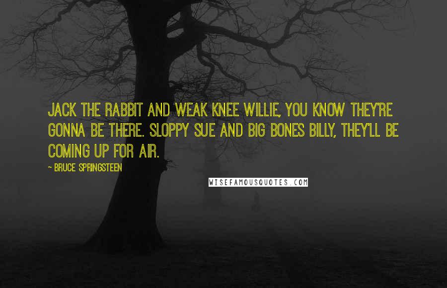 Bruce Springsteen Quotes: Jack the Rabbit and Weak Knee Willie, you know they're gonna be there. Sloppy Sue and Big Bones Billy, they'll be coming up for air.