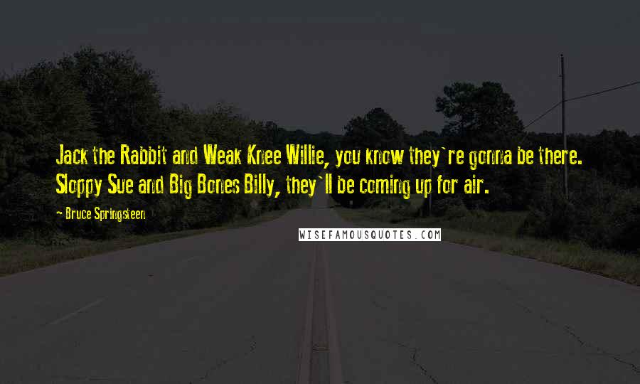 Bruce Springsteen Quotes: Jack the Rabbit and Weak Knee Willie, you know they're gonna be there. Sloppy Sue and Big Bones Billy, they'll be coming up for air.