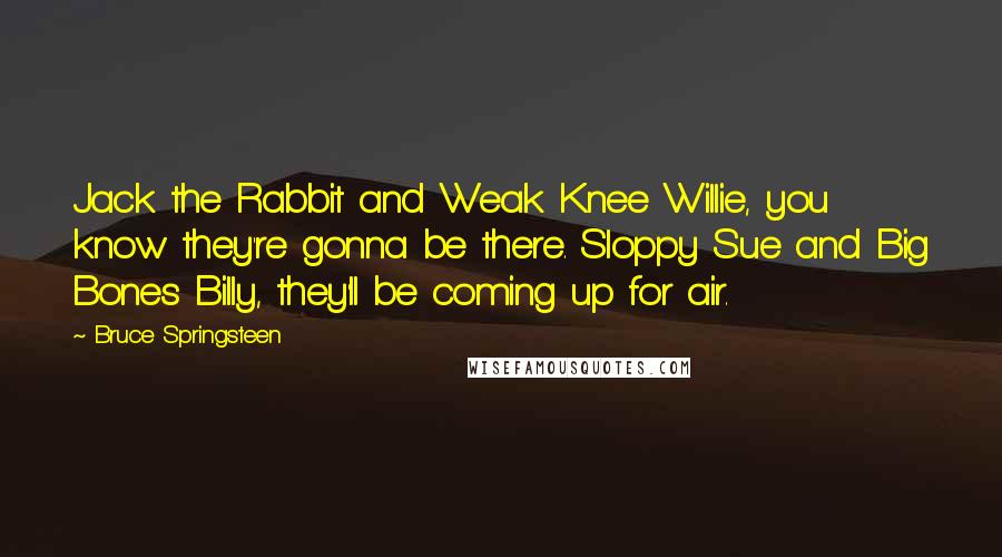 Bruce Springsteen Quotes: Jack the Rabbit and Weak Knee Willie, you know they're gonna be there. Sloppy Sue and Big Bones Billy, they'll be coming up for air.