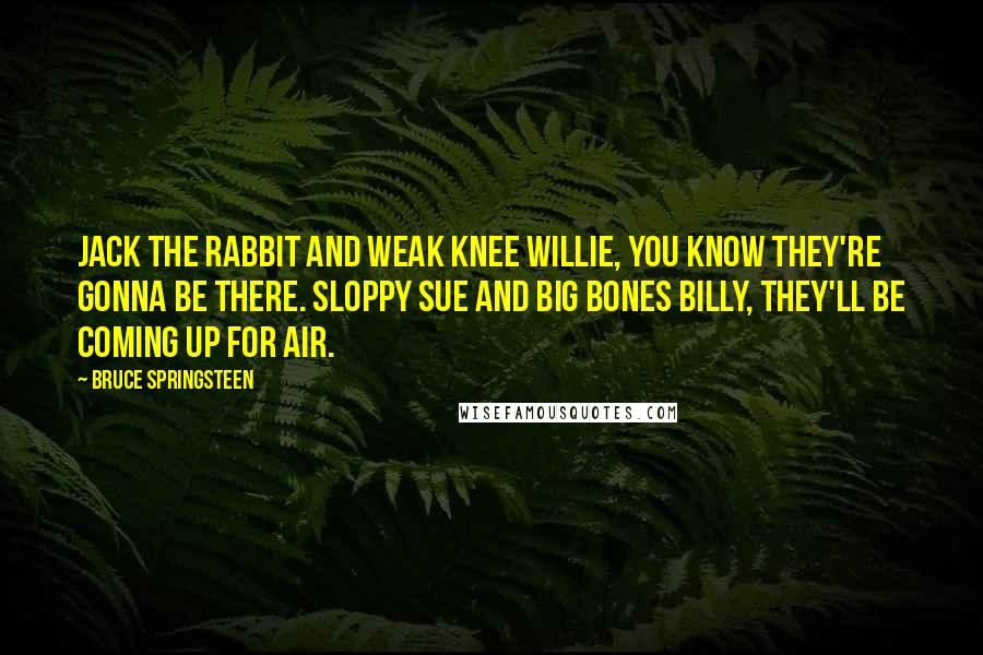 Bruce Springsteen Quotes: Jack the Rabbit and Weak Knee Willie, you know they're gonna be there. Sloppy Sue and Big Bones Billy, they'll be coming up for air.