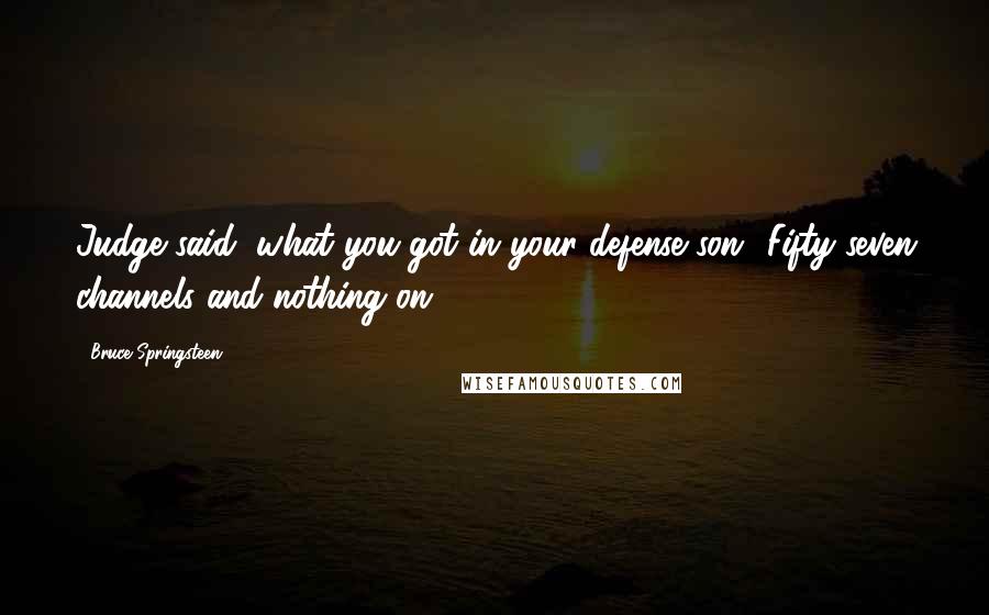 Bruce Springsteen Quotes: Judge said, what you got in your defense son? Fifty-seven channels and nothing on.