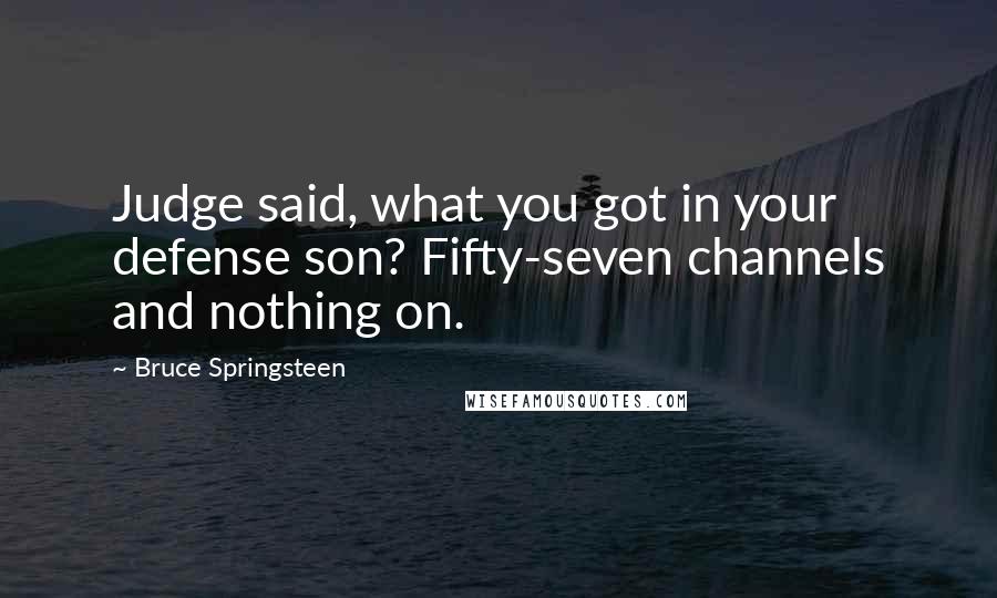 Bruce Springsteen Quotes: Judge said, what you got in your defense son? Fifty-seven channels and nothing on.