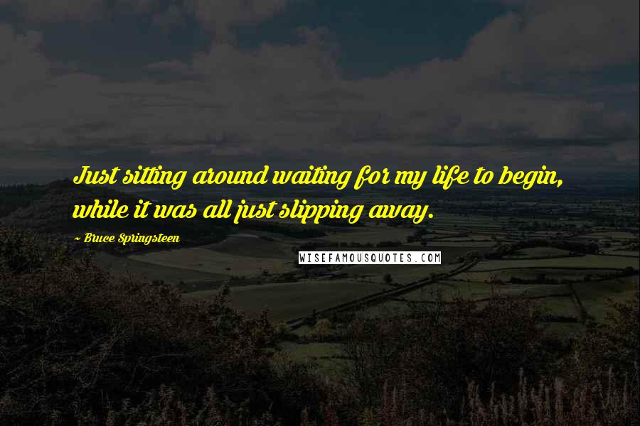 Bruce Springsteen Quotes: Just sitting around waiting for my life to begin, while it was all just slipping away.