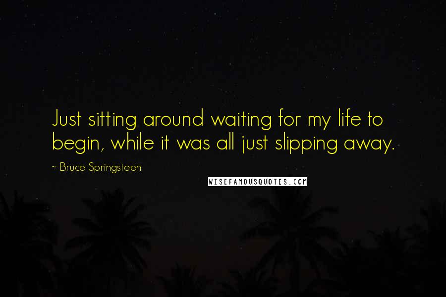 Bruce Springsteen Quotes: Just sitting around waiting for my life to begin, while it was all just slipping away.