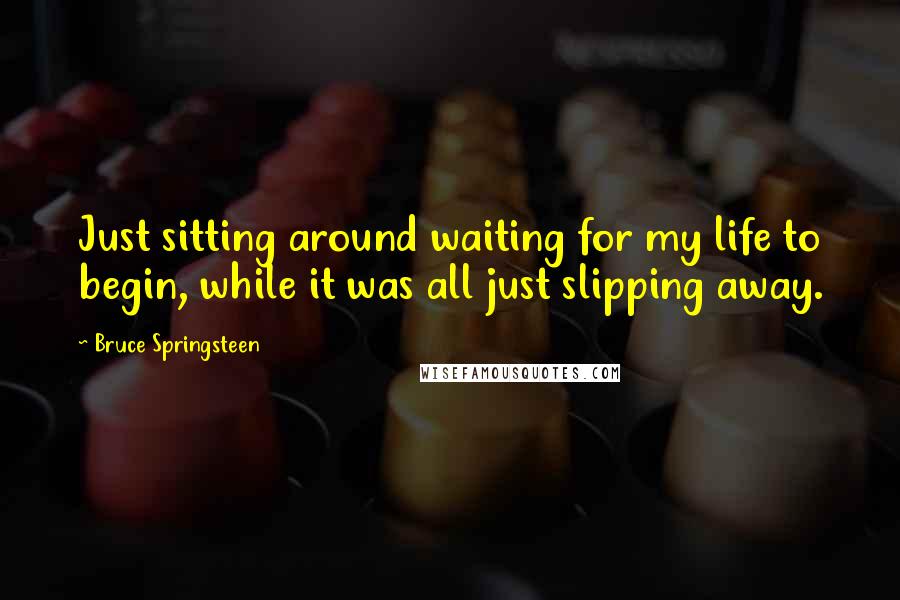 Bruce Springsteen Quotes: Just sitting around waiting for my life to begin, while it was all just slipping away.