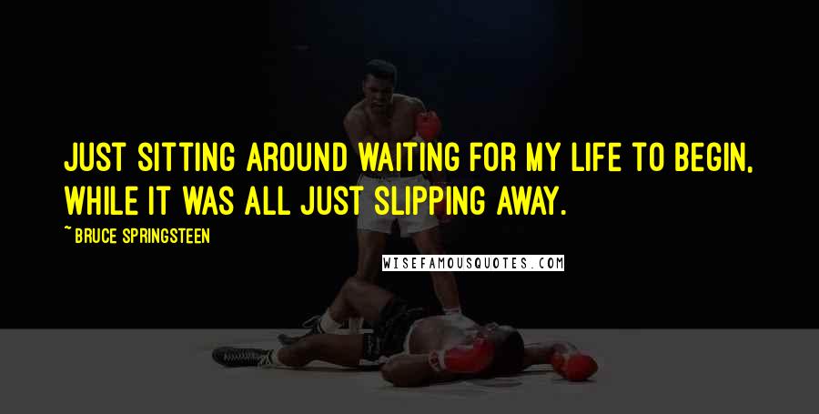 Bruce Springsteen Quotes: Just sitting around waiting for my life to begin, while it was all just slipping away.