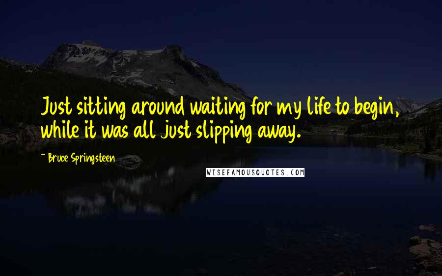 Bruce Springsteen Quotes: Just sitting around waiting for my life to begin, while it was all just slipping away.