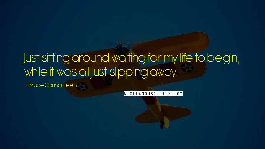 Bruce Springsteen Quotes: Just sitting around waiting for my life to begin, while it was all just slipping away.