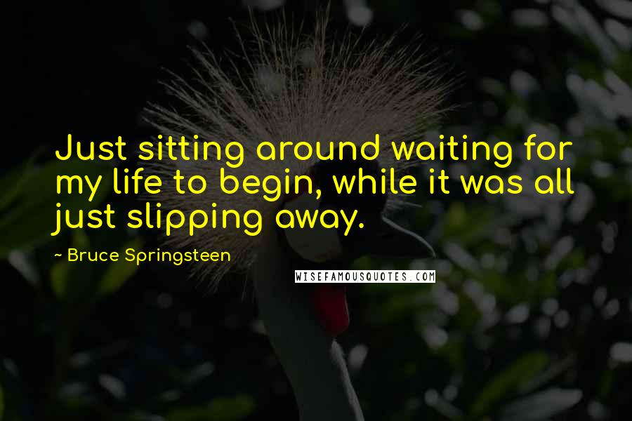 Bruce Springsteen Quotes: Just sitting around waiting for my life to begin, while it was all just slipping away.