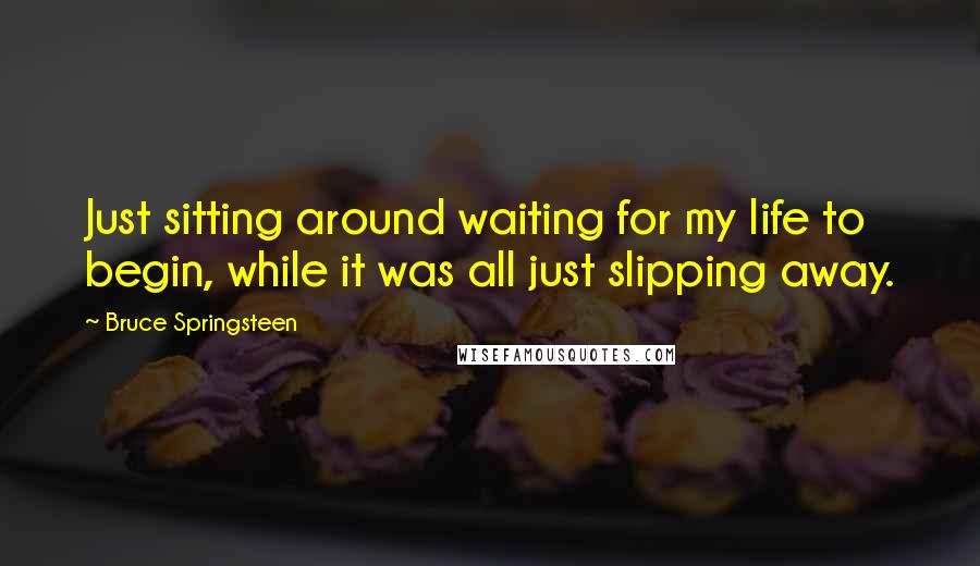 Bruce Springsteen Quotes: Just sitting around waiting for my life to begin, while it was all just slipping away.