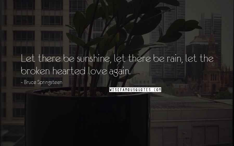 Bruce Springsteen Quotes: Let there be sunshine, let there be rain, let the broken hearted love again.