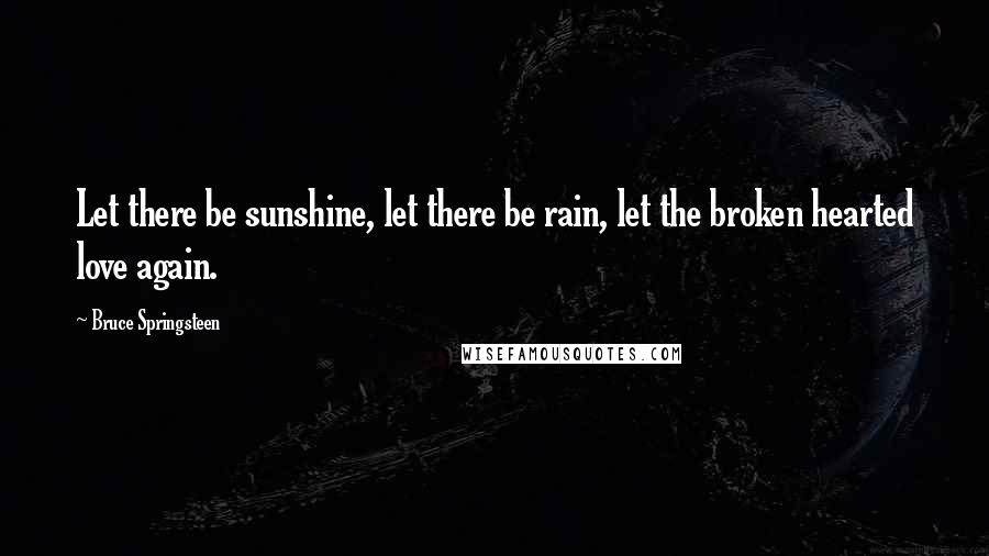 Bruce Springsteen Quotes: Let there be sunshine, let there be rain, let the broken hearted love again.