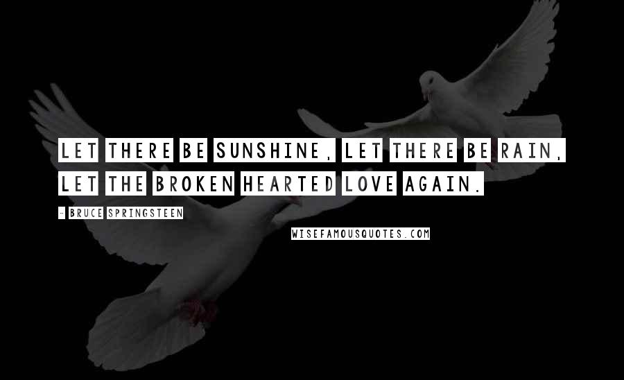 Bruce Springsteen Quotes: Let there be sunshine, let there be rain, let the broken hearted love again.