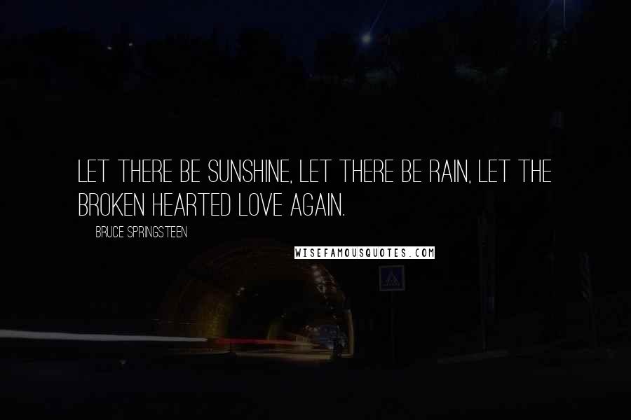 Bruce Springsteen Quotes: Let there be sunshine, let there be rain, let the broken hearted love again.