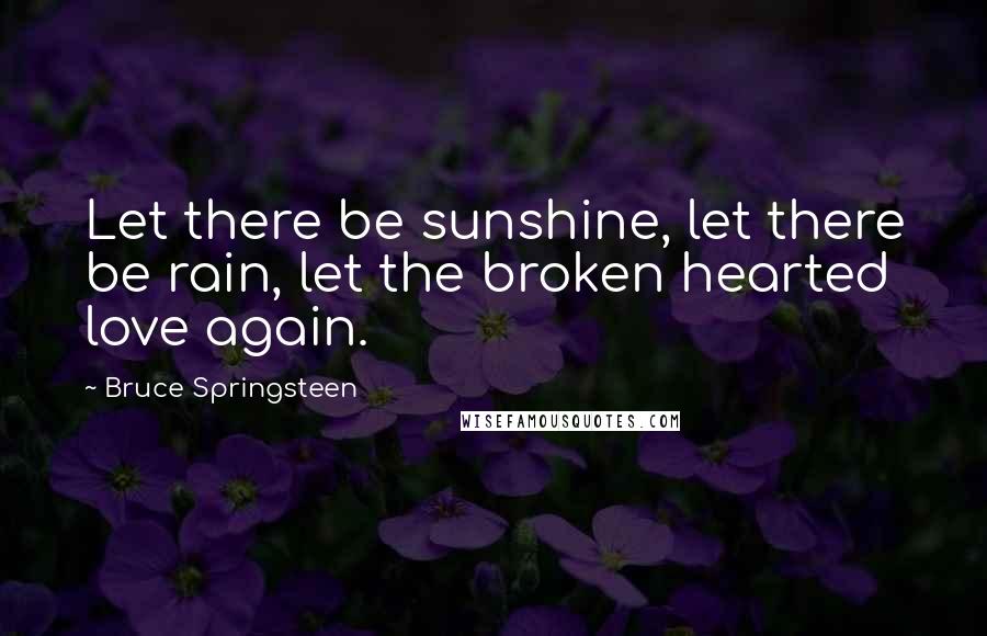 Bruce Springsteen Quotes: Let there be sunshine, let there be rain, let the broken hearted love again.