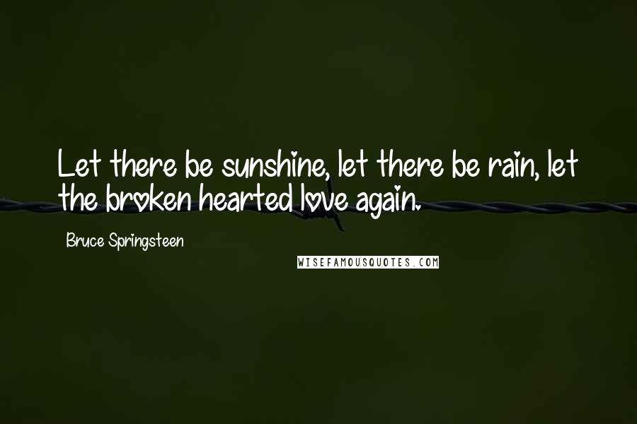 Bruce Springsteen Quotes: Let there be sunshine, let there be rain, let the broken hearted love again.