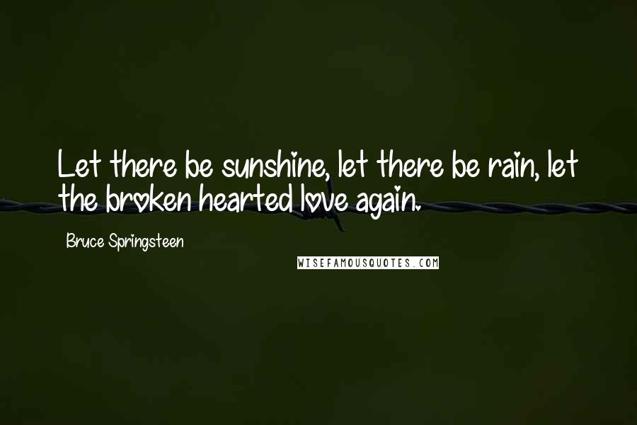 Bruce Springsteen Quotes: Let there be sunshine, let there be rain, let the broken hearted love again.